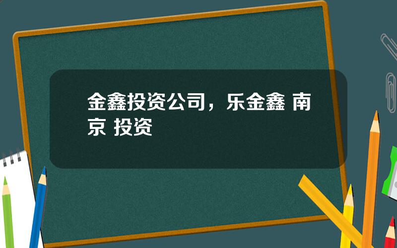 金鑫投资公司，乐金鑫 南京 投资